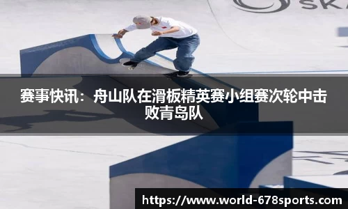 赛事快讯：舟山队在滑板精英赛小组赛次轮中击败青岛队