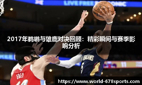 2017年鹈鹕与雄鹿对决回顾：精彩瞬间与赛季影响分析